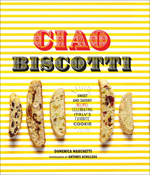 Ciao Biscotti: Sweet and Savory Recipes for Celebrating Italy's Favorite Cookie