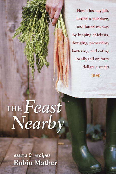 Book cover of The Feast Nearby: How I lost my job, buried a marriage, and found my way by keeping chickens, foraging, preserving, bartering, and eating locally (all on $40 a week)