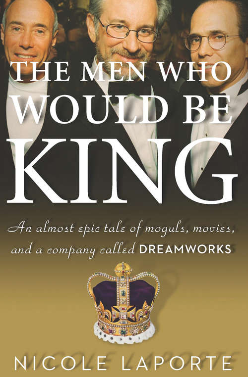 Book cover of The Men Who Would Be King: An Almost Epic Tale of Moguls, Movies, and a Company Called DreamWorks