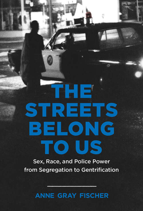 The Streets Belong to Us: Sex, Race, and Police Power from Segregation to Gentrification (Justice, Power, and Politics)