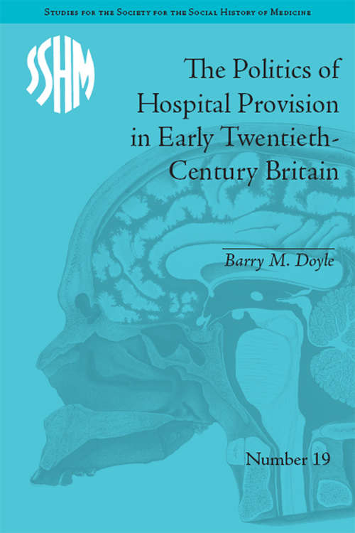The Politics of Hospital Provision in Early Twentieth-Century Britain (Studies for the Society for the Social History of Medicine #19)