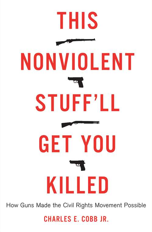 This Nonviolent Stuff'll Get You Killed: How Guns Made the Civil Rights Movement Possible