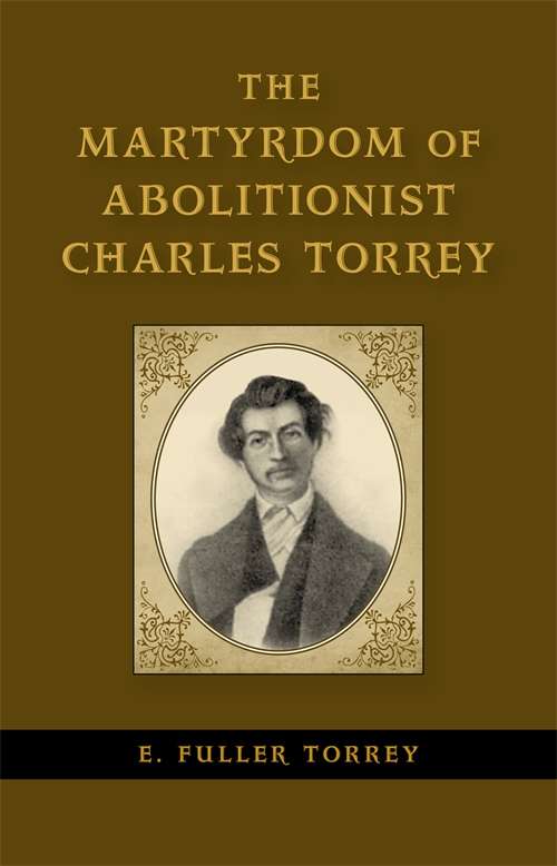The Martyrdom of Abolitionist Charles Torrey (Antislavery, Abolition, and the Atlantic World)