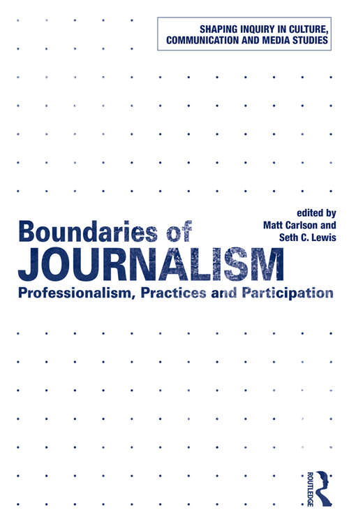 Boundaries of Journalism: Professionalism, Practices and Participation (Shaping Inquiry in Culture, Communication and Media Studies)
