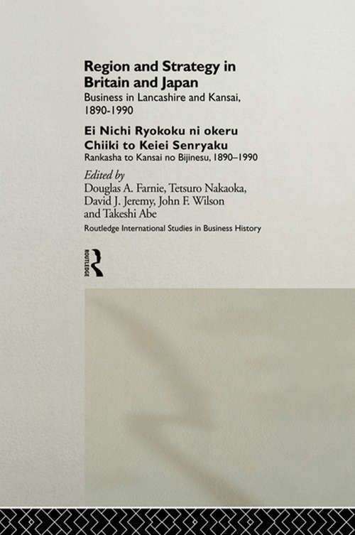 Region and Strategy in Britain and Japan: Business in Lancashire and Kansai 1890-1990 (Routledge International Studies in Business History #Vol. 7)