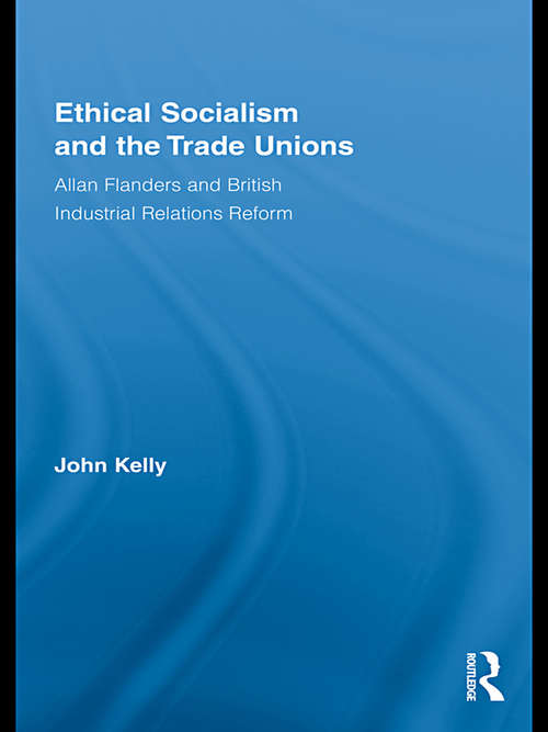 Ethical Socialism and the Trade Unions: Allan Flanders and British Industrial Relations Reform (Routledge Research in Employment Relations)