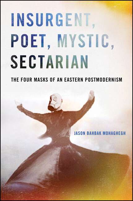 Book cover of Insurgent, Poet, Mystic, Sectarian: The Four Masks of an Eastern Postmodernism (SUNY series in Global Modernity)