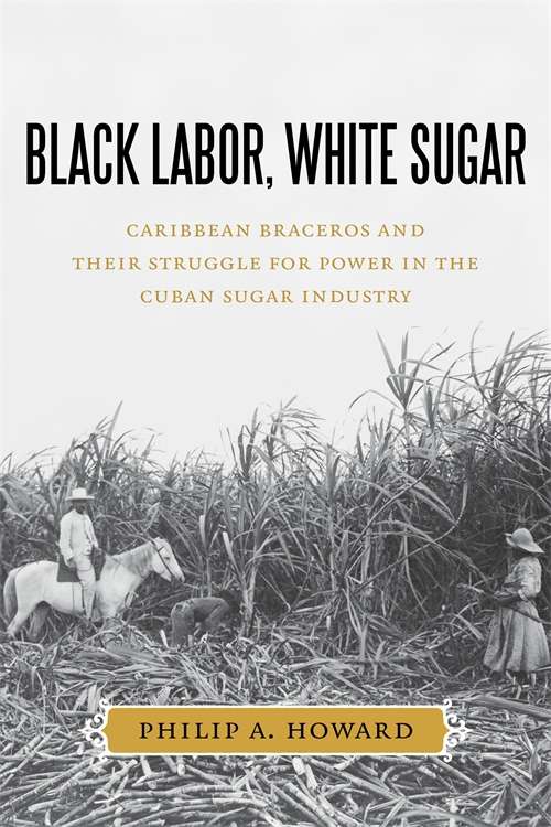 Black Labor, White Sugar: Caribbean Braceros and Their Struggle for Power in the Cuban Sugar Industry