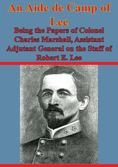 An Aide De Camp Of Lee - Being The Papers Of Colonel Charles Marshall,: Assistant Adjutant General On The Staff Of Robert E. Lee [Illustrated Edition]