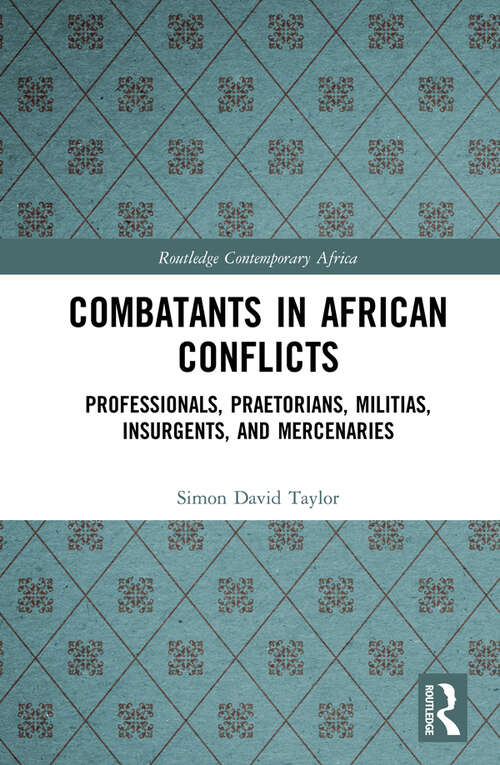 Combatants in African Conflicts: Professionals, Praetorians, Militias, Insurgents, and Mercenaries (Routledge Contemporary Africa)
