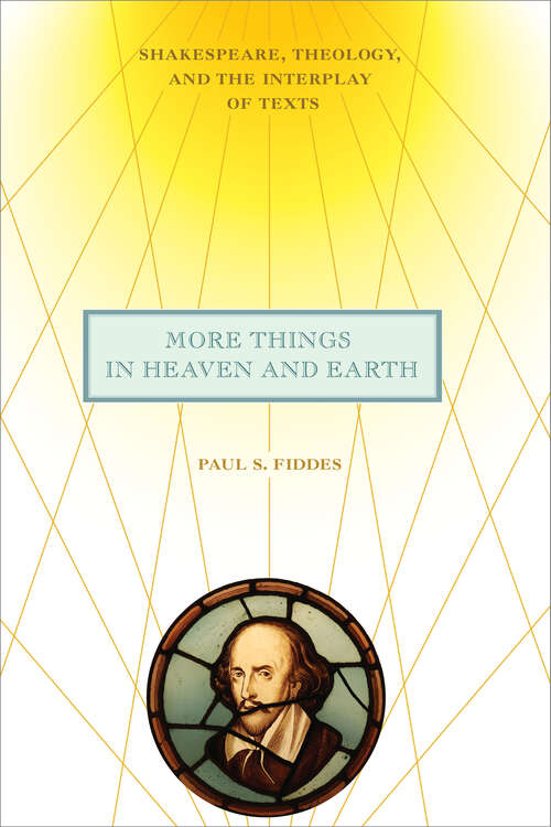 More Things in Heaven and Earth: Shakespeare, Theology, and the Interplay of Texts (Richard E. Myers Lectures)
