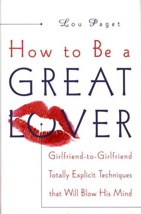 Book cover of How To Be A Great Lover: Girlfriend-to-Girlfriend Totally Explicit Techniques That Will Blow His Mind
