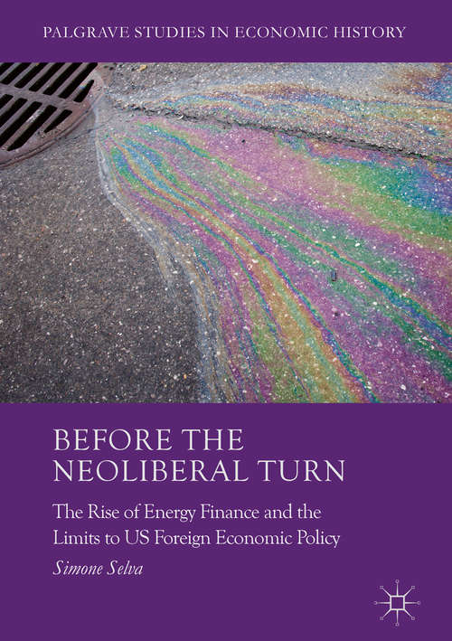 Before the Neoliberal Turn: The Rise of Energy Finance and the Limits to US Foreign Economic Policy (Palgrave Studies in Economic History)