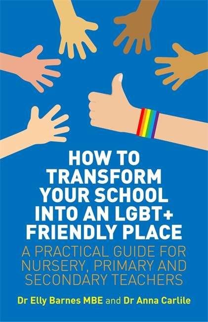 How to Transform Your School into an LGBT+ Friendly Place: A Practical Guide for Nursery, Primary and Secondary Teachers