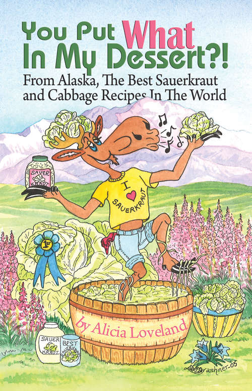 Book cover of You Put What In My Dessert?: From Alaska, the Best Sauerkraut and Cabbage Recipes in the World