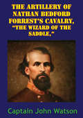 The Artillery Of Nathan Bedford Forrest’s Cavalry, “The Wizard Of The Saddle,” [Illustrated Edition]