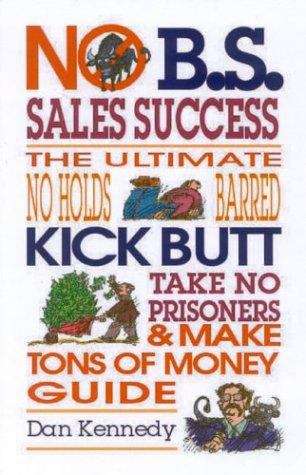 No B.S. Sales Success: The Ultimate No Holds Barred, Kick Butt, Take No Prisoners, and Make Tons of Money Guide