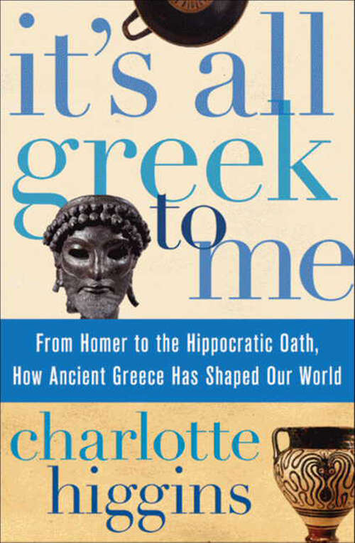Book cover of It's All Greek To Me: From Homer to the Hippocratic Oath, How Ancient Greece Has Shaped Our World