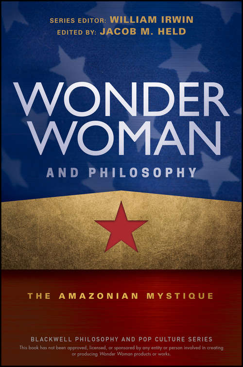 Wonder Woman and Philosophy: The Amazonian Mystique (The Blackwell Philosophy and Pop Culture Series)