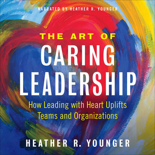 Book cover of The Art of Caring Leadership: How Leading with Heart Uplifts Teams and Organizations