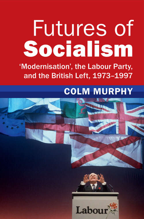 Book cover of Futures of Socialism: ‘Modernisation', the Labour Party, and the British Left, 1973–1997 (Modern British Histories)
