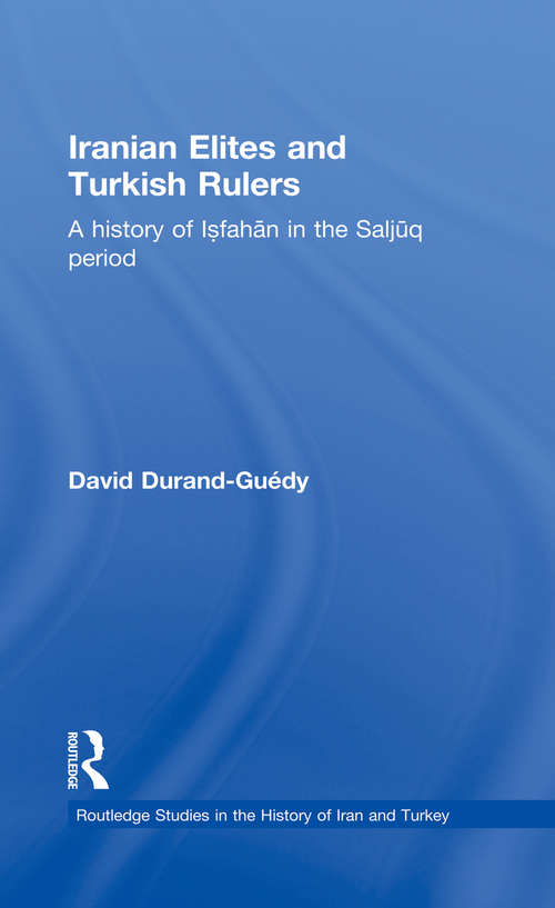 Iranian Elites and Turkish Rulers: A History of Isfahan in the Saljuq Period (Routledge Studies in the History of Iran and Turkey)
