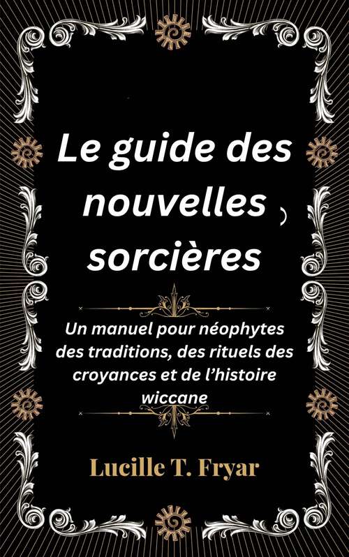 Book cover of Le guide des nouvelles sorcières: Un manuel pour néophytes des traditions, des rituels des croyances et de l’histoire wiccane