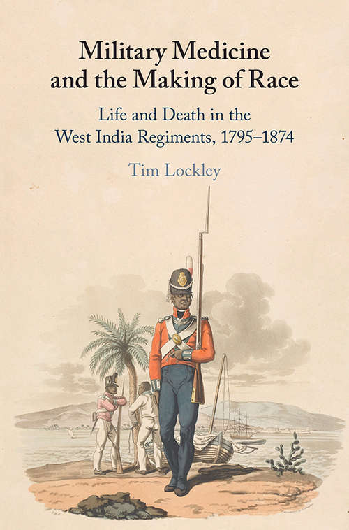 Military Medicine and the Making of Race: Life and Death in the West India Regiments, 1795–1874