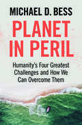 Planet in Peril Planetary Dangers: Humanity's Four Greatest Challenges and How We Can Overcome Them