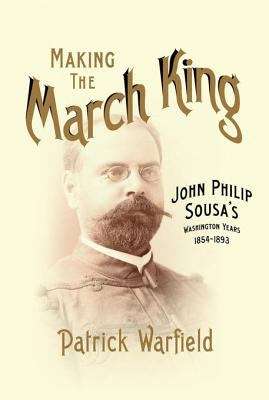 Book cover of Making the March King: John Philip Sousa's Washington Years, 1854-1893