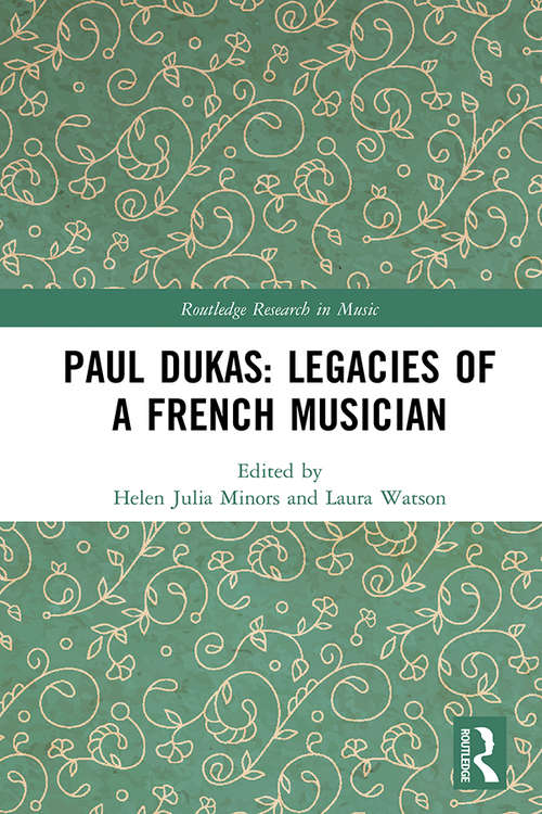 Paul Dukas: Legacies of a French Musician (Routledge Research in Music)