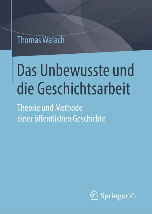 Book cover of Das Unbewusste und die Geschichtsarbeit: Theorie und Methode einer öffentlichen Geschichte (1. Aufl. 2019)