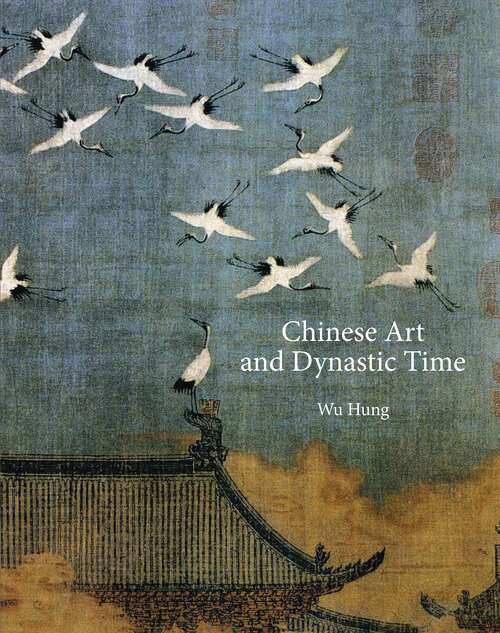 Chinese Art and Dynastic Time (The A. W. Mellon Lectures in the Fine Arts #48)
