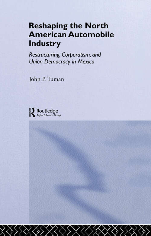 Reshaping the North American Automobile Industry: Restructuring, Corporatism and Union Democracy in Mexico (Routledge Studies in Employment and Work Relations in Context)