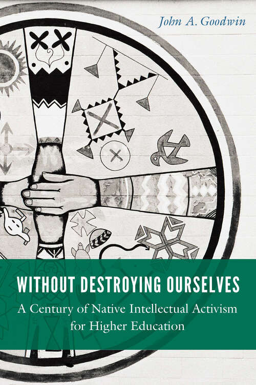 Without Destroying Ourselves: A Century of Native Intellectual Activism for Higher Education (Indigenous Education)