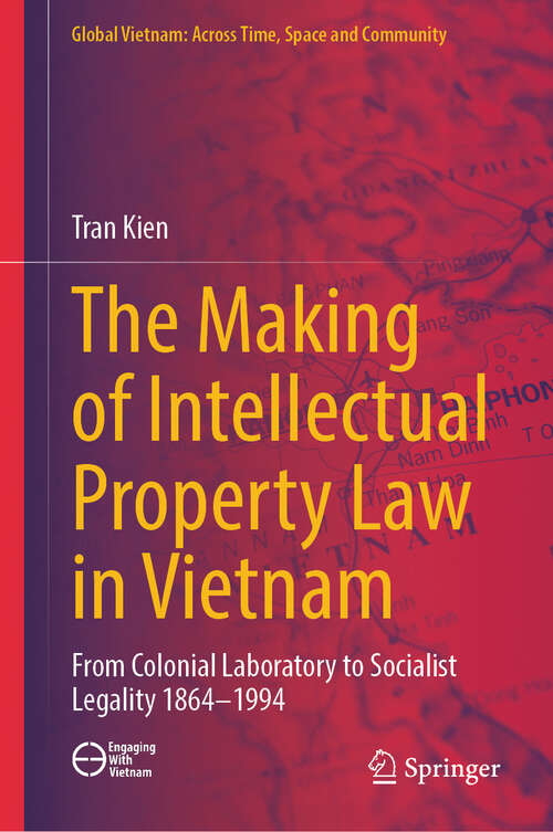Book cover of The Making of Intellectual Property Law in Vietnam: From Colonial Laboratory To Socialist Legality 1864 – 1994 (Global Vietnam: Across Time, Space and Community)