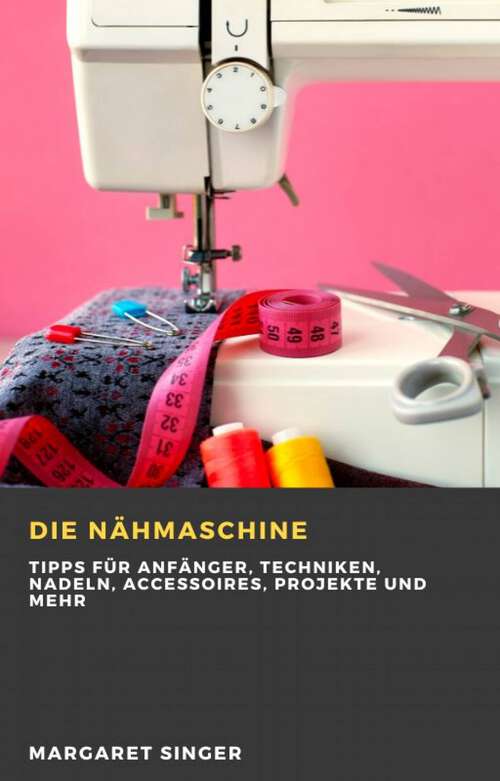 Book cover of Die Nähmaschine: Tipps für Anfänger, Techniken, Nadeln, Accessoires, Projekte und mehr