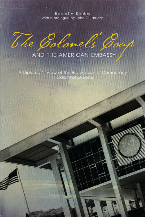 The Colonels’ Coup and the American Embassy: A Diplomat’s View of the Breakdown of Democracy in Cold War Greece (ADST-DACOR Diplomats and Diplomacy Series)