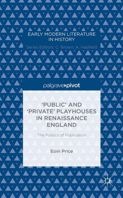 ‘Public’ and ‘Private’ Playhouses in Renaissance England: The Politics of Publication (Early Modern Literature in History)