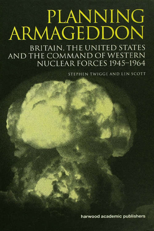 Planning Armageddon: Britain, the United States and the Command of Western Nuclear Forces, 1945-1964 (Routledge Studies In The History Of Science, Technology And Medicine Ser. #8)