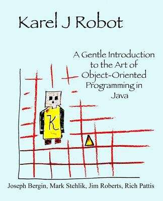 Karel J Robot: A Gentle Introduction to the Art of Object-Oriented Programming in Java