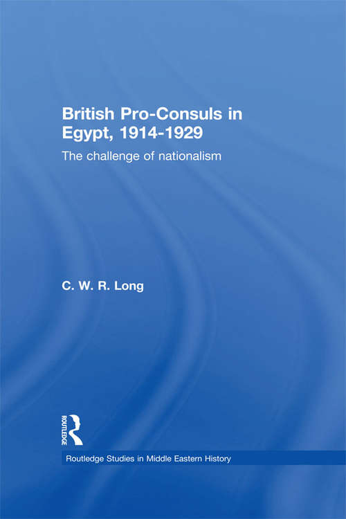 British Pro-Consuls in Egypt, 1914-1929: The Challenge of Nationalism (Routledge Studies in Middle Eastern History #Vol. 3)