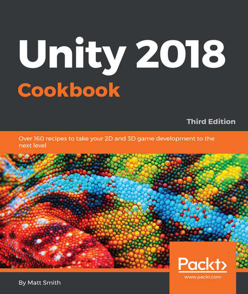 Unity 2018 Cookbook: Over 160 recipes to take your 2D and 3D game development to the next level, 3rd Edition