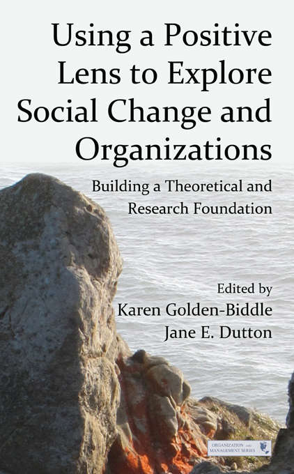Using a Positive Lens to Explore Social Change and Organizations: Building a Theoretical and Research Foundation (Organization and Management Series)