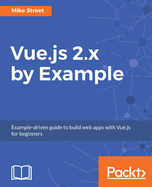 Vue.js 2.x by Example: Example-driven guide to build web apps with Vue.js for beginners
