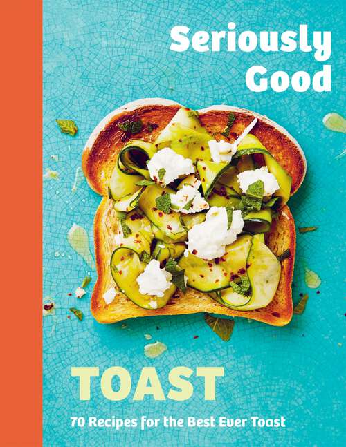 Book cover of Seriously Good Toast: Over 70 Recipes for the Best Ever Toast