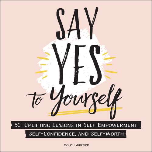 Book cover of Say Yes to Yourself: 50+ Uplifting Lessons in Self-Empowerment, Self-Confidence, and Self-Worth