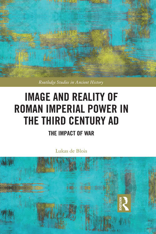 Image and Reality of Roman Imperial Power in the Third Century AD: The Impact of War (Routledge Studies in Ancient History)