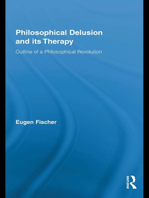 Philosophical Delusion and its Therapy: Outline of a Philosophical Revolution (Routledge Studies in Contemporary Philosophy)