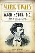 Mark Twain in Washington, D.C.: The Adventures of a Capital Correspondent